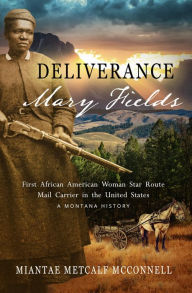 Title: Deliverance Mary Fields: First African American Woman Star Route Mail Carrier in the United States: A Montana History, Author: Miantae Metcalf McConnell