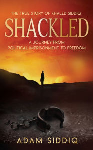 Title: SHACKLED: A Journey From Political Imprisonment To Freedom, Author: Adam Siddiq