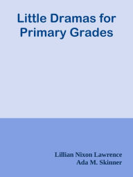 Title: Little Dramas for Primary Grades, Author: Lillian Nixon Lawrence & Ada M. Skinner