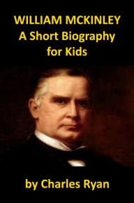 Title: William McKinley - A Short Biography for Kids, Author: Charles Ryan