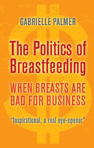 Title: The Politics of Breastfeeding - When Breasts are Bad for Business, Author: Gabrielle Palmer