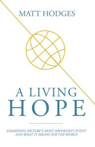 Title: A Living Hope: Examining History's Most Important Event and What It Means for the World, Author: Matt Hodges