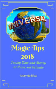 Title: Magic Tips 2018: Saving Time and Money at Universal Orlando, Author: Mary Desilva