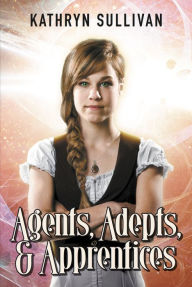 Title: Agents, Adepts & Apprentices, Author: Kathryn Sullivan