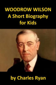 Title: Woodrow Wilson - A Short Biography for Kids, Author: Charles Ryan