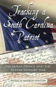 Title: Tracking a South Carolina Patriot: Nicholas Prince and the Revolutionary War, Author: Patricia Marker Hinton