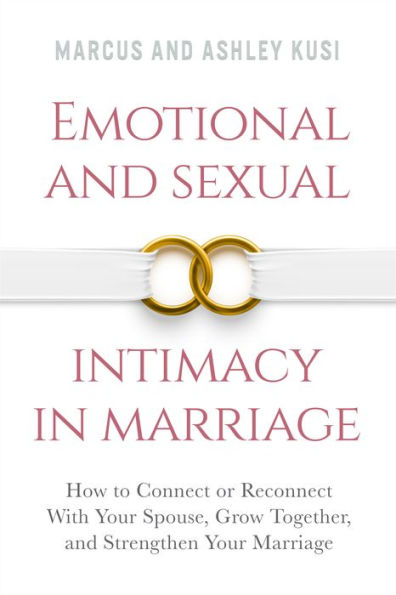 Emotional and Sexual Intimacy in Marriage: How to Connect or Reconnect With Your Spouse, Grow Together, and Strengthen Your Marriage