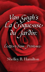 Title: Van Gogh's La Croqueuse du Jardin: Letters from Provence, Author: Shelley R. Hamilton