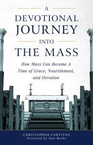 Title: A Devotional Journey into the Mass: How Mass Can Become a Time of Grace, Nourishment, and Devotion, Author: Christopher Carstens