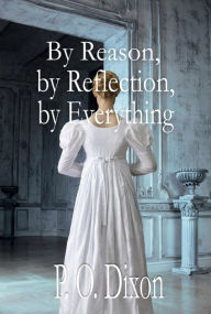 Title: By Reason, by Reflection, by Everything: A Pride and Prejudice Variation, Author: P. O. Dixon