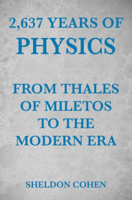 Title: 2,637 Years of Physics from Thales of Miletos to the Modern Era, Author: Sheldon Cohen