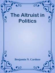 Title: The Altruist in Politics, Author: Benjamin N. Cardozo