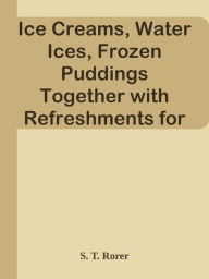 Title: Ice Creams, Water Ices, Frozen Puddings Together with Refreshments for all Social Af, Author: S. T. Rorer
