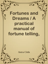 Title: Fortunes and Dreams / A practical manual of fortune telling, divination and the / in, Author: Astra Cielo