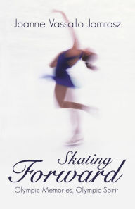 Title: Skating Forward: Olympic Memories, Olympic Spirit, Author: Joanne Vassallo Jamrosz