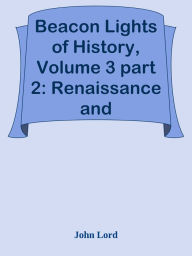 Title: Beacon Lights of History, Volume 3 part 2: Renaissance and Reformation, Author: John Lord