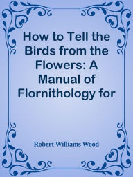 Title: How to Tell the Birds from the Flowers: A Manual of Flornithology for Beginners, Author: Robert Williams Wood