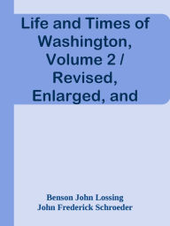 Title: Life and Times of Washington, Volume 2 / Revised, Enlarged, and Enriched, Author: Benson John Lossing & John Frederick Schroeder