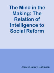 Title: The Mind in the Making: The Relation of Intelligence to Social Reform, Author: James Harvey Robinson
