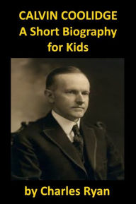 Title: Calvin Coolidge - A Short Biography for kids, Author: Charles Ryan