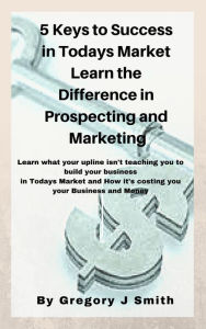 Title: 5 Keys To Success In Today's Market Learn the Difference Between Prospecting and Marketing, Author: Gregory Smith