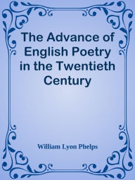 Title: The Advance of English Poetry in the Twentieth Century, Author: William Lyon Phelps