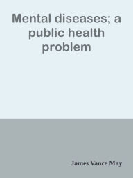 Title: Mental diseases; a public health problem, Author: James Vance May