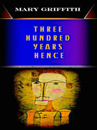 Title: Mary Griffith Three Hundred Years Hence, Author: Mary Griffith