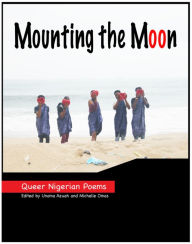 Title: Mounting The Moon: Queer Nigerian Poems, Author: Unoma Azuah