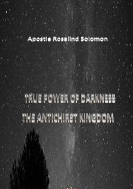 Title: True Power Of Darkness the Antichrist Kingdom, Author: Apostle Rosalind Solomon