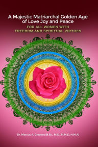 Title: A Majestic Matriarchal Golden Age of Love Joy and Peace for all Women with Freedom and Spiritual Virtues, Author: Dr. Marcus A. Greaves (B.Sc.
