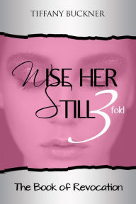 Title: Wise Her Still Three-Fold: The Book of Revocation, Author: Tiffany Buckner