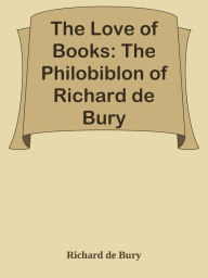 Title: The Love of Books: The Philobiblon of Richard de Bury, Author: Richard de Bury