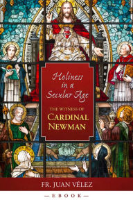 Title: Holiness In A Secular Age: The Witness of Cardinal Newman, Author: Fr. Juan Velez