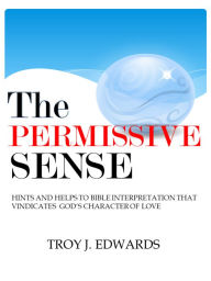 Title: The Permissive Sense: Hints and Helps to Bible Interpretation that Vindicates Gods Character of Love, Author: Troy Edwards