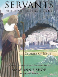 Title: Servants of the Most High God The Stories of Jesus, Author: Mary Ann Bishop
