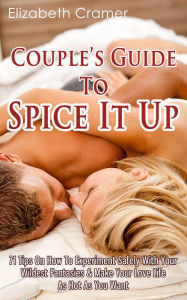 Title: Couple's Guide To Spice It Up: 71 Tips On How To Experiment Safely With Your Wildest Fantasies & Make Your Love Life As Hot As You Want, Author: Elizabeth Cramer