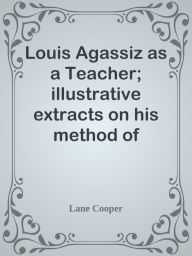 Title: Louis Agassiz as a Teacher; illustrative extracts on his method of instruction, Author: Lane Cooper