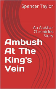 Title: Ambush At The King's Vein : An Alakhar Chronicles Story (The Alakhar Chronicles), Author: Spencer Taylor