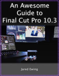 Title: An Awesome Guide To Final Cut Pro 10.3, Author: Jared Ewing