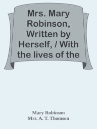 Title: Mrs. Mary Robinson, Written by Herself, / With the lives of the Duchesses of Gordon, Author: Mary Robinson & Mrs. A. T. Thomson & Philip Wharton