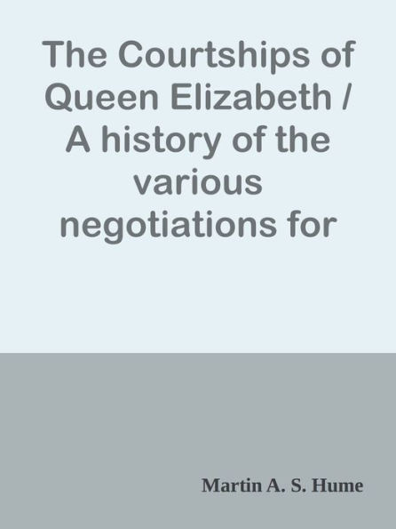 The Courtships of Queen Elizabeth / A history of the various negotiations for her ma