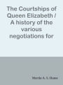 The Courtships of Queen Elizabeth / A history of the various negotiations for her ma