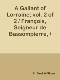 Title: A Gallant of Lorraine; vol. 2 of 2 / Francois, Seigneur de Bassompierre, / Marquis d, Author: H. Noel Williams