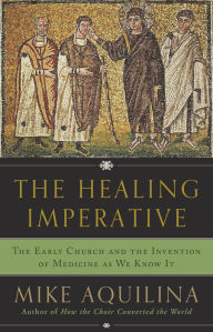 Title: The Healing Imperative: The Early Church and the Invention of Medicine as We Know It, Author: Mike Aquilina