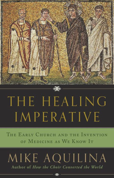 The Healing Imperative: The Early Church and the Invention of Medicine as We Know It