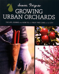 Title: Growing Urban Orchards: How to Care for Fruit Trees in the City and Beyond, Author: Susan Poizner