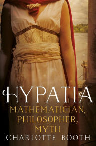 Title: Hypatia: Mathematician, Philosopher, Myth, Author: Charlotte Booth