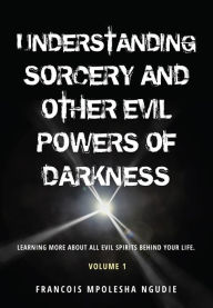 Title: UNDERSTANDING SORCERY AND OTHER EVIL POWERS OF DARKNESS Volume 1, Author: Francois Mpolesha Ngudie
