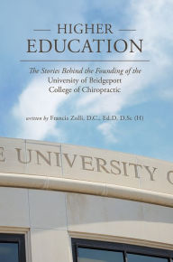 Title: Higher Education: The Stories Behind the Founding of the University of Bridgeport College of Chiropractic, Author: D.C. Francis Zolli